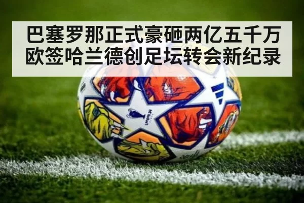 巴塞罗那正式豪砸两亿五千万欧签哈兰德创足坛转会新纪录