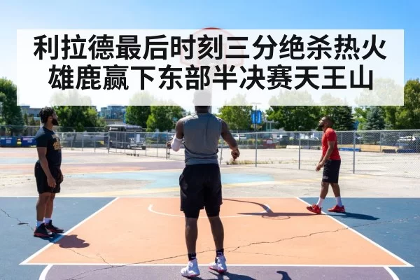 利拉德最后时刻三分绝杀热火雄鹿赢下东部半决赛天王山