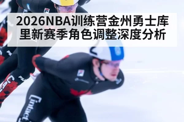 2026NBA训练营金州勇士库里新赛季角色调整深度分析